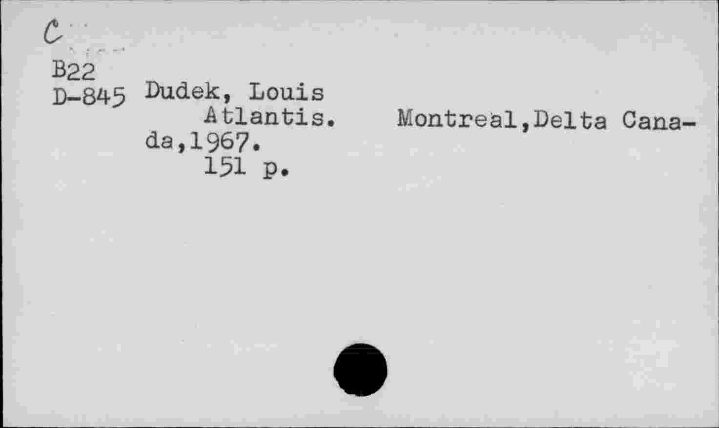 ﻿B22
D-845 Dudek, Louis Atlantis.
da,1967.
151 p.
Montreal,Delta Cana-